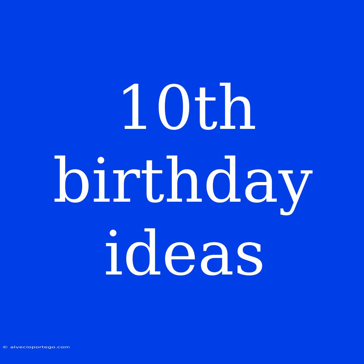 10th Birthday Ideas