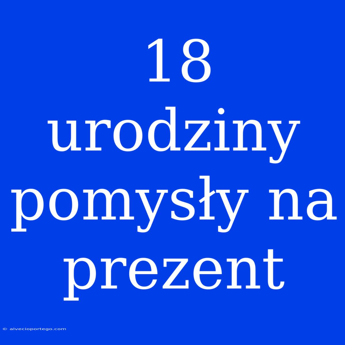 18 Urodziny Pomysły Na Prezent