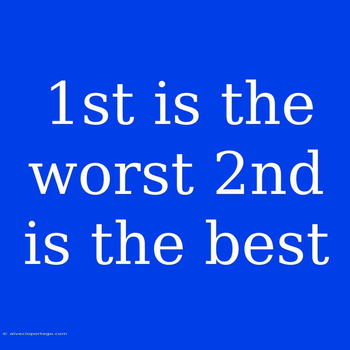 1st Is The Worst 2nd Is The Best