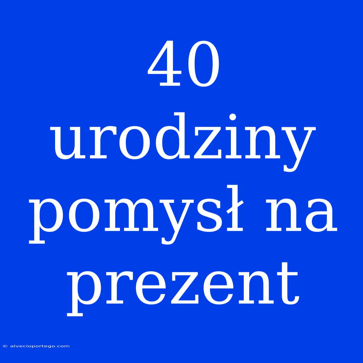 40 Urodziny Pomysł Na Prezent