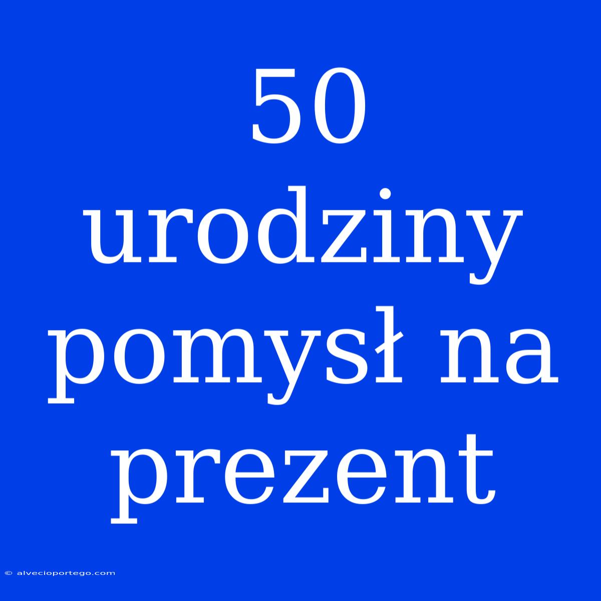 50 Urodziny Pomysł Na Prezent