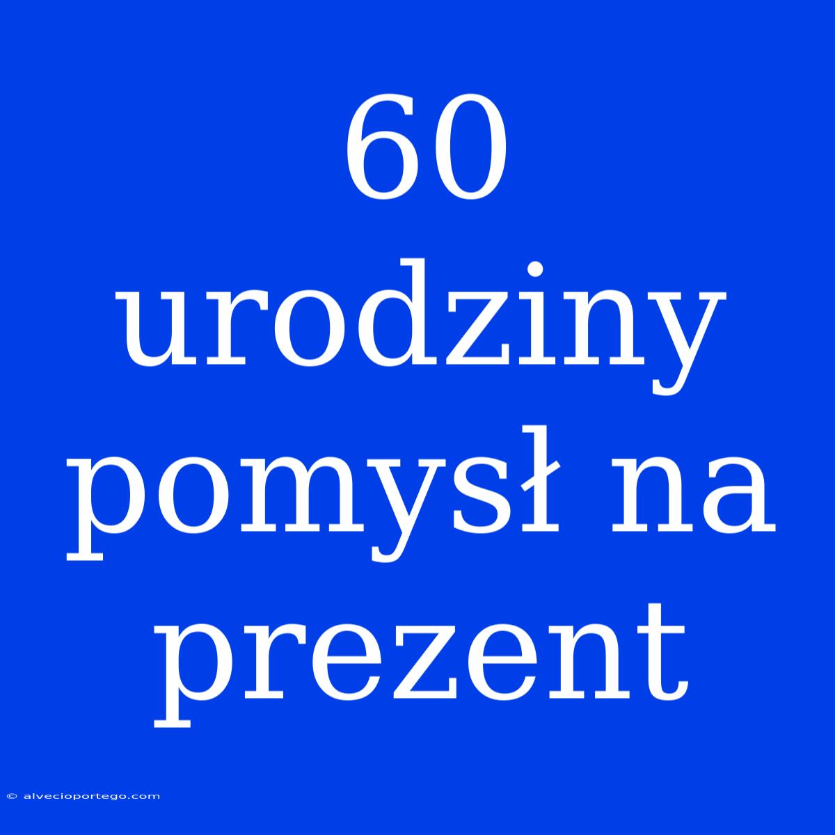 60 Urodziny Pomysł Na Prezent