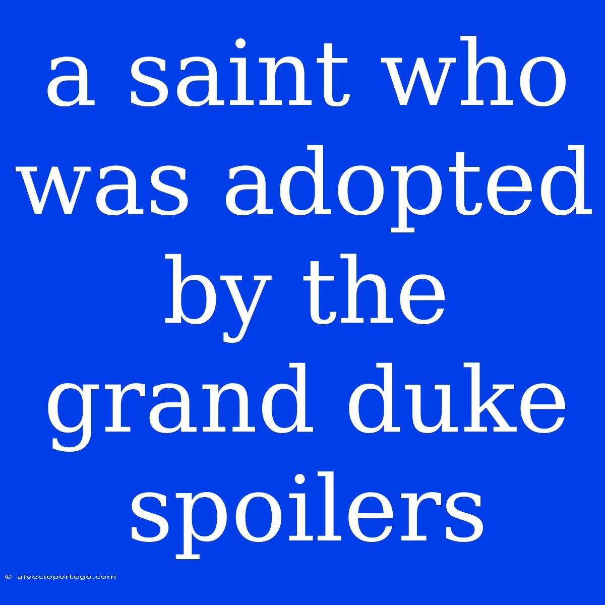 A Saint Who Was Adopted By The Grand Duke Spoilers