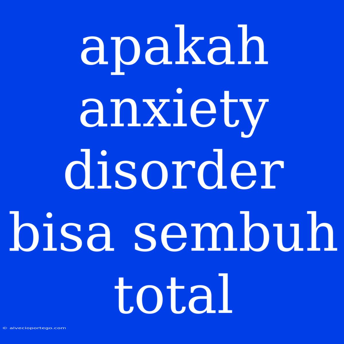 Apakah Anxiety Disorder Bisa Sembuh Total