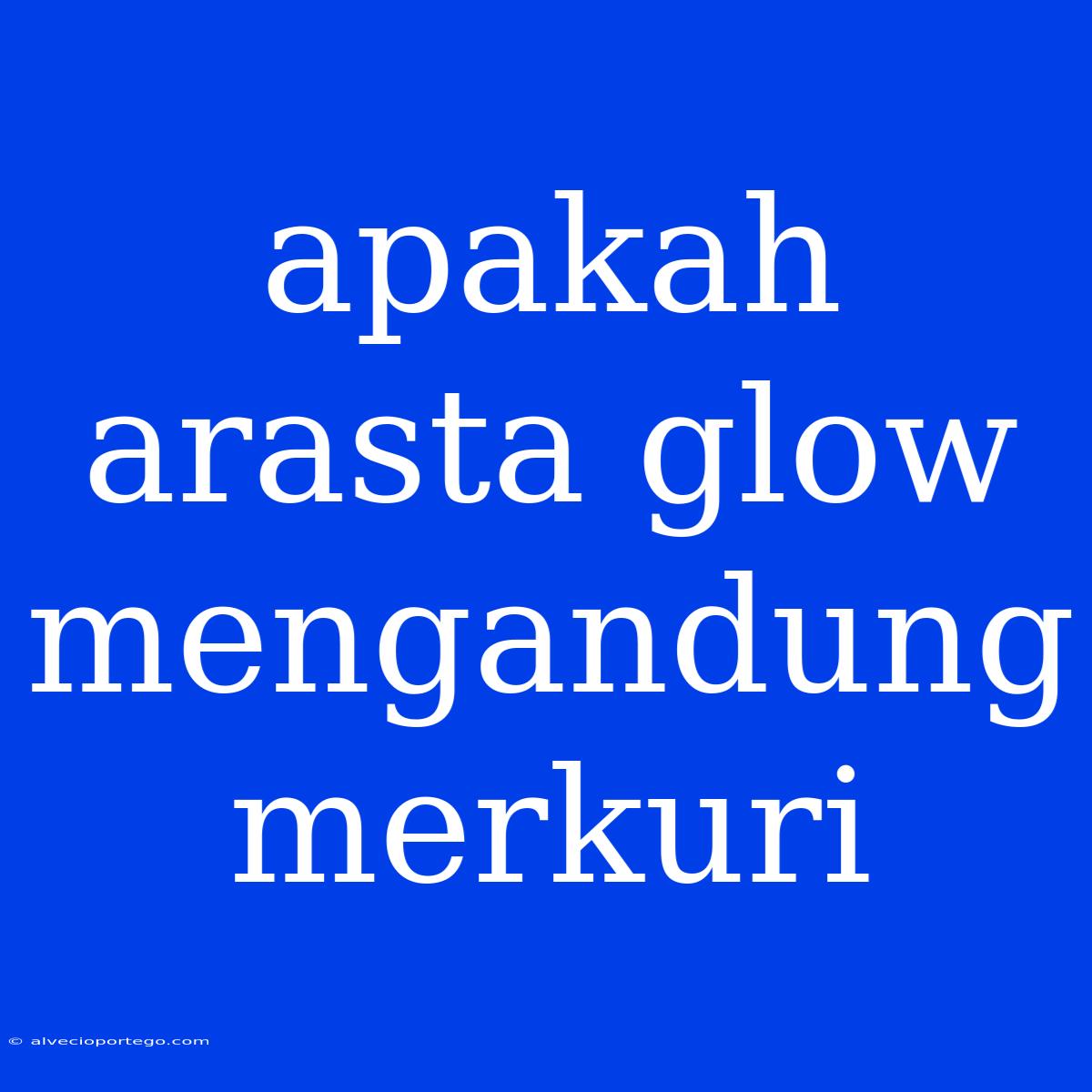 Apakah Arasta Glow Mengandung Merkuri