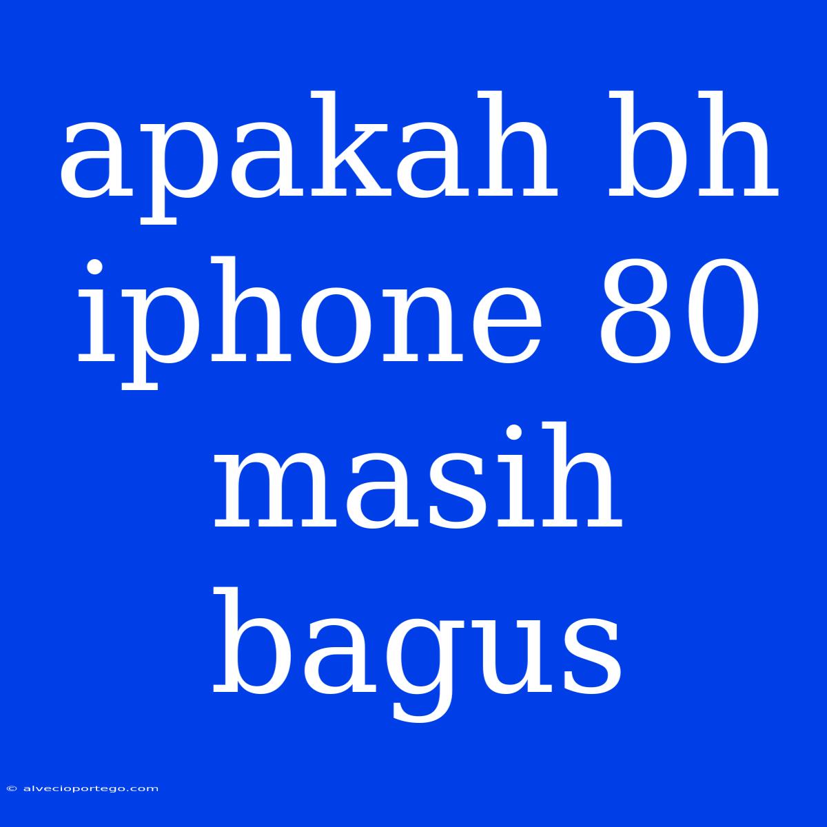 Apakah Bh Iphone 80 Masih Bagus