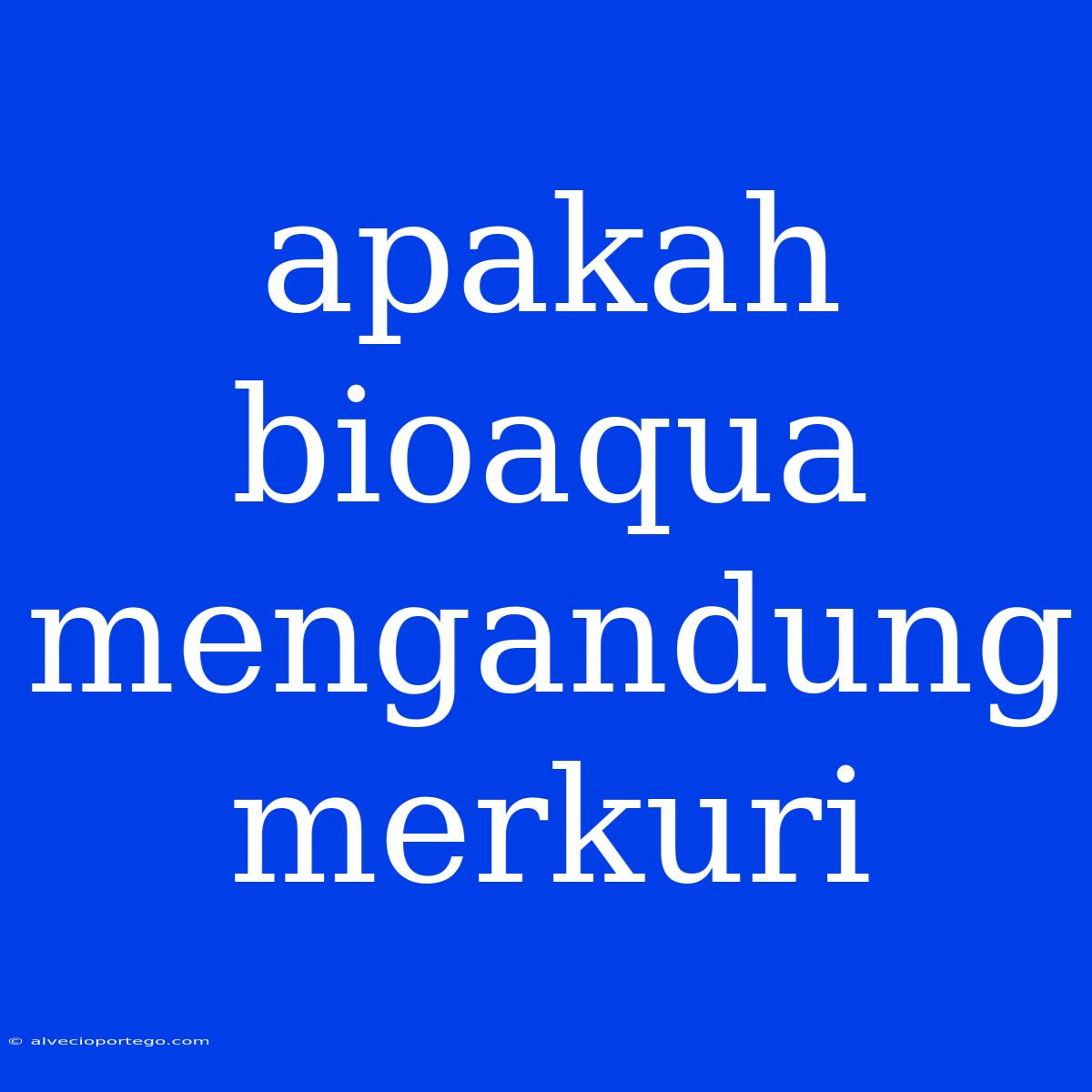 Apakah Bioaqua Mengandung Merkuri