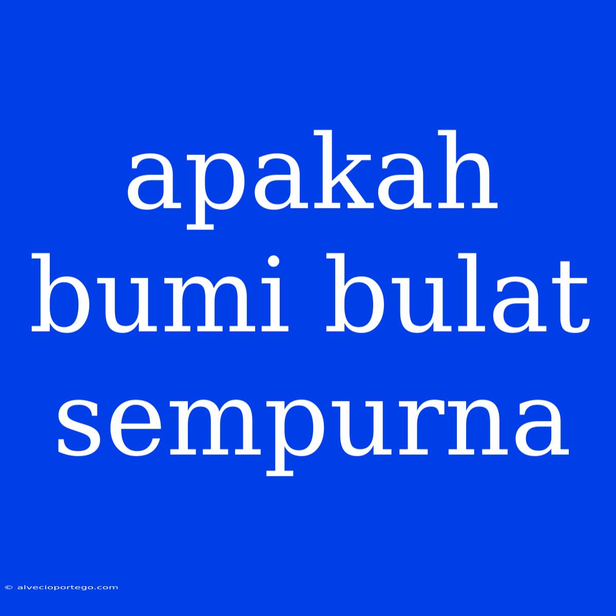 Apakah Bumi Bulat Sempurna