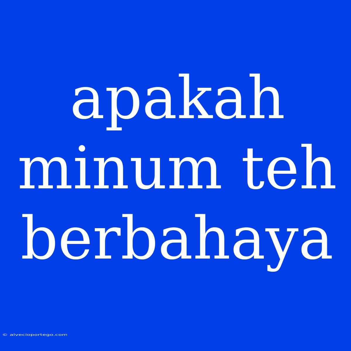 Apakah Minum Teh Berbahaya