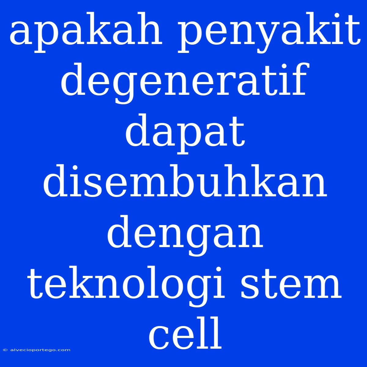 Apakah Penyakit Degeneratif Dapat Disembuhkan Dengan Teknologi Stem Cell