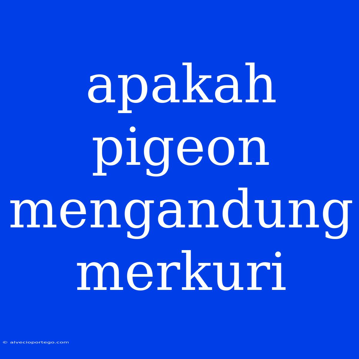 Apakah Pigeon Mengandung Merkuri