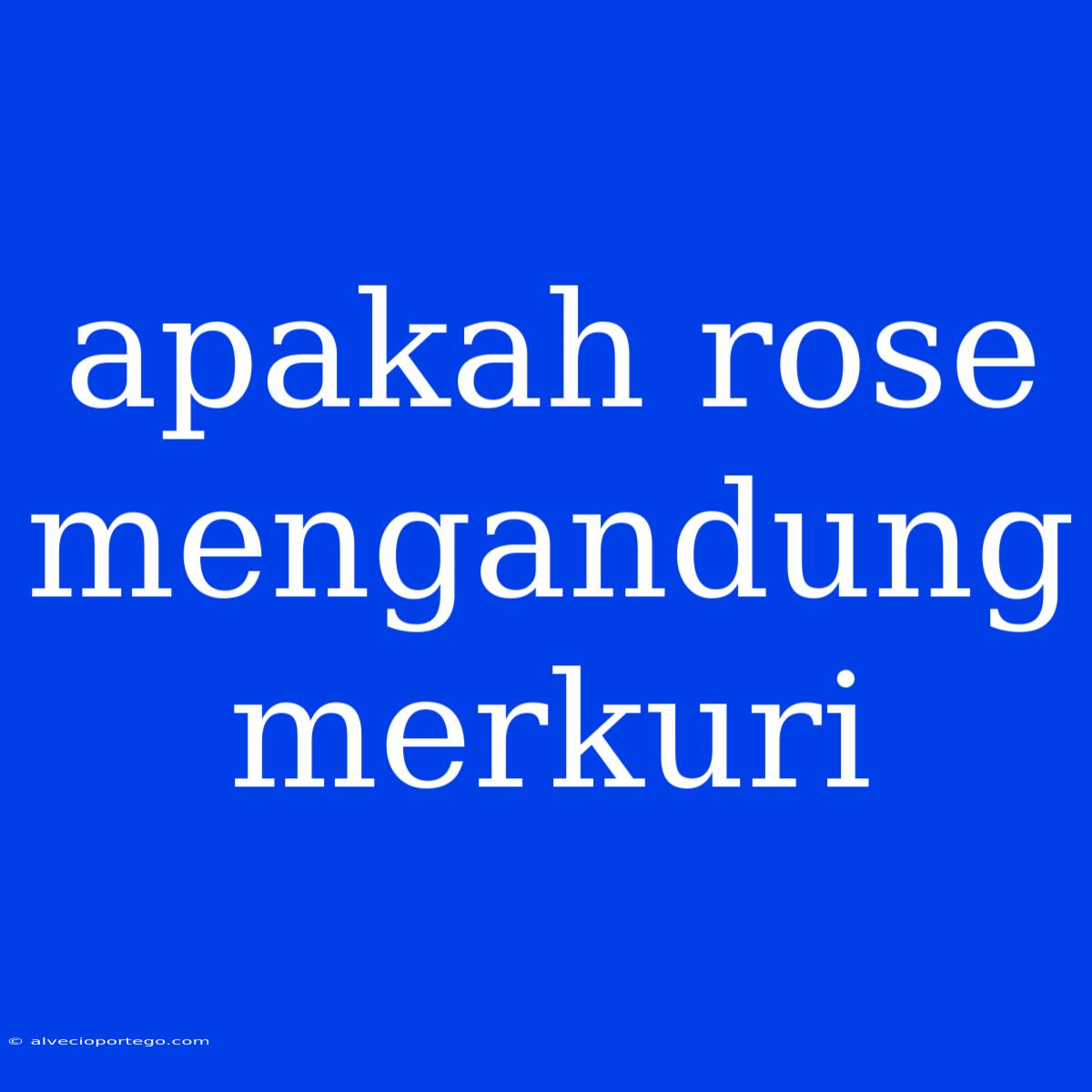 Apakah Rose Mengandung Merkuri