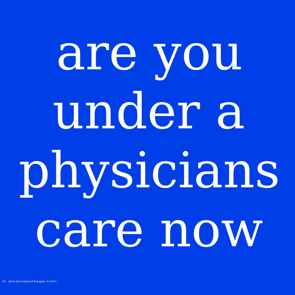 Are You Under A Physicians Care Now