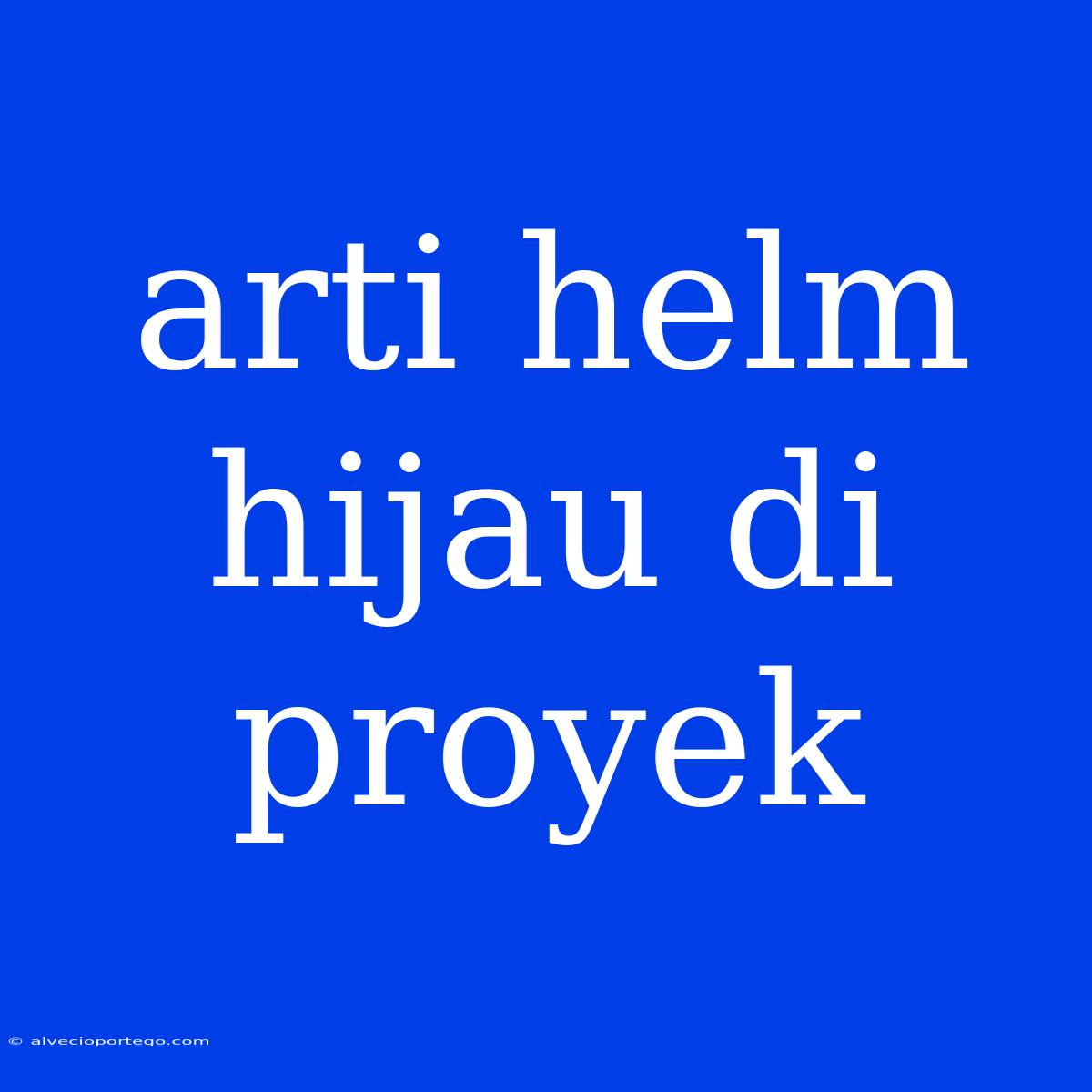 Arti Helm Hijau Di Proyek