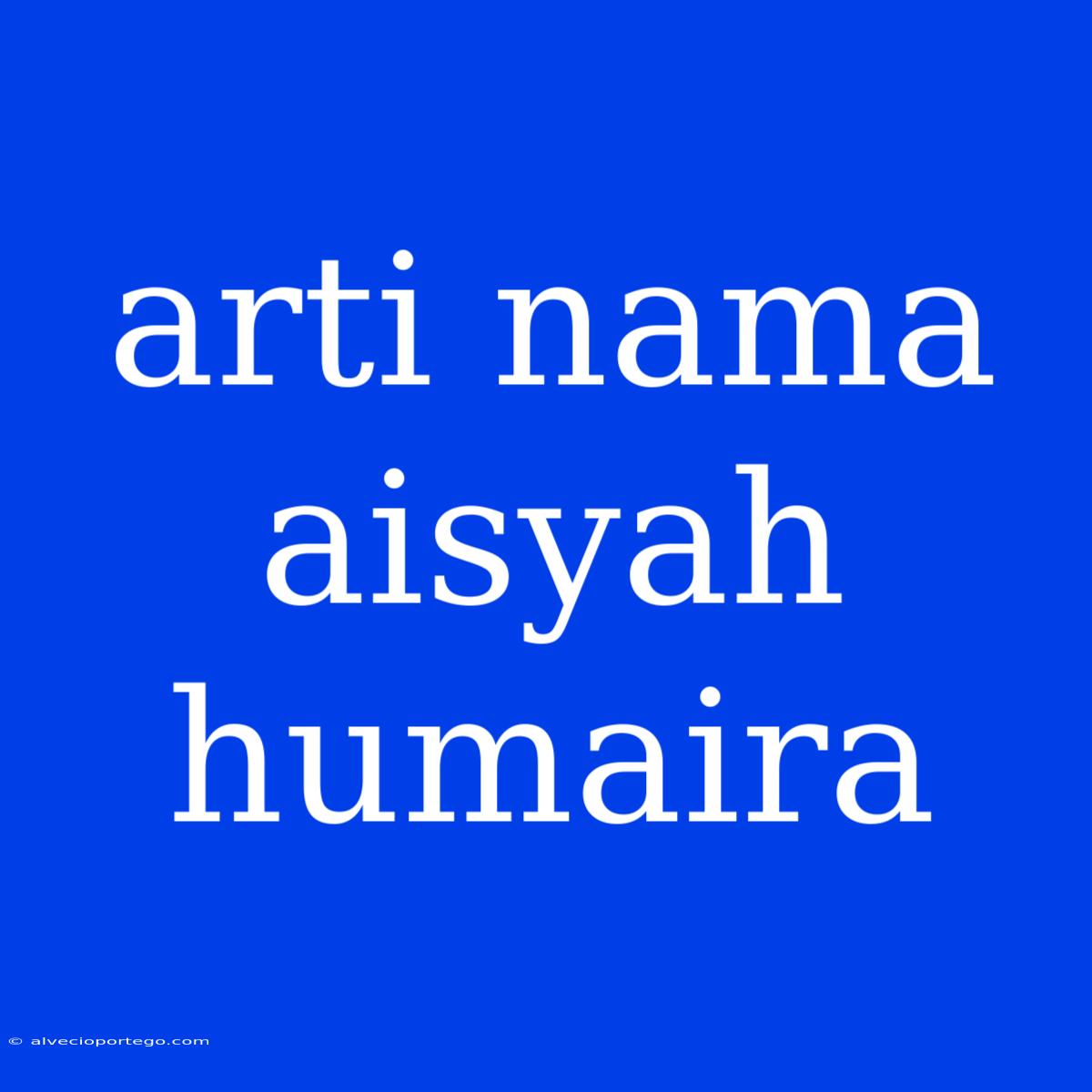 Arti Nama Aisyah Humaira