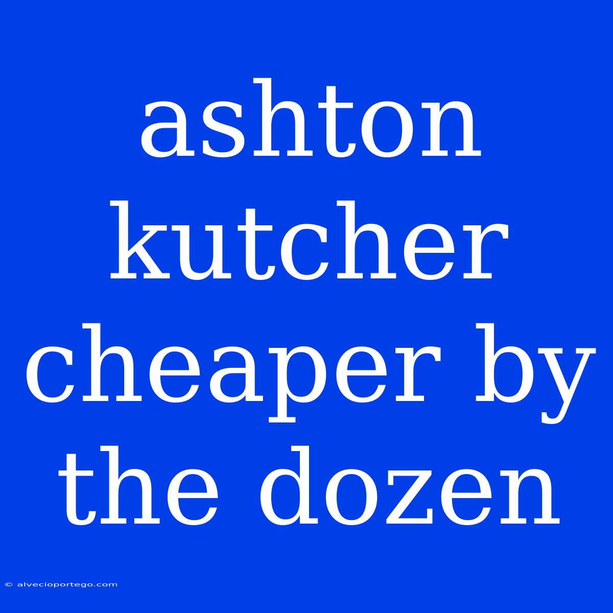 Ashton Kutcher Cheaper By The Dozen