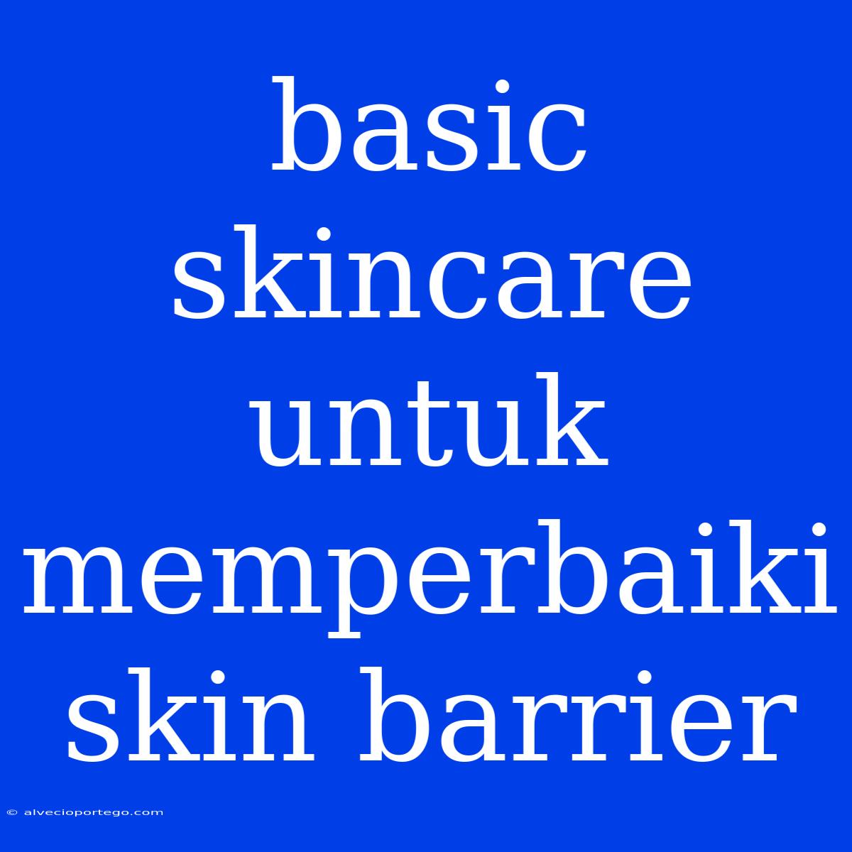 Basic Skincare Untuk Memperbaiki Skin Barrier