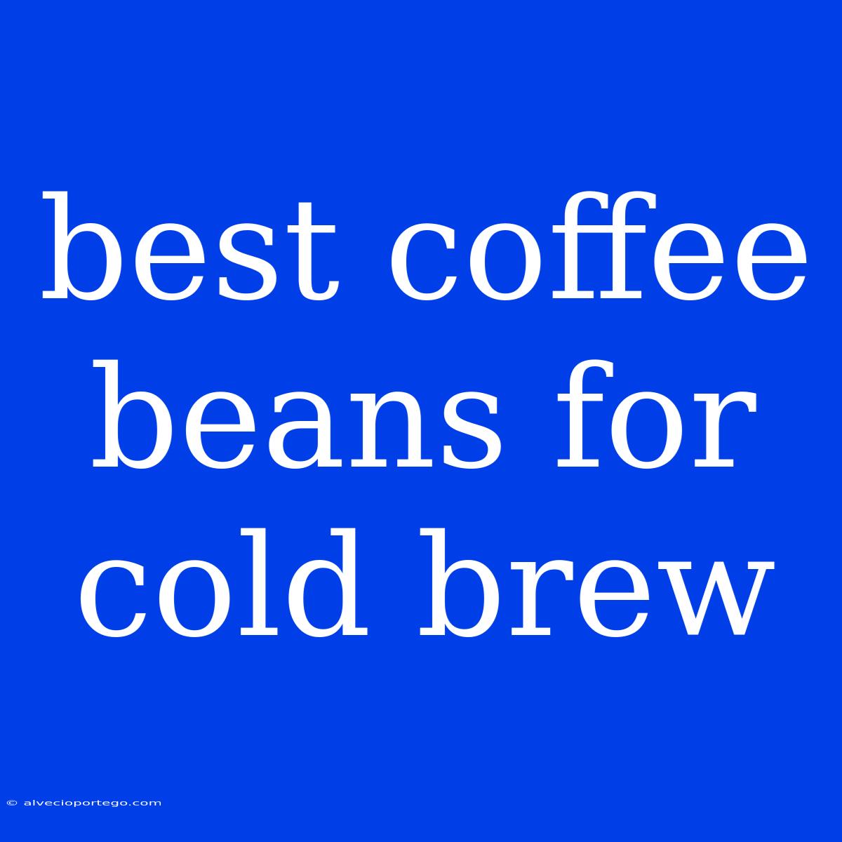 Best Coffee Beans For Cold Brew