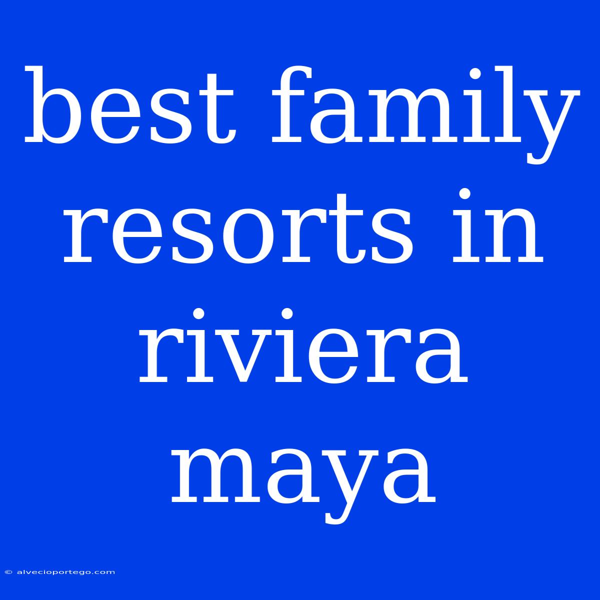 Best Family Resorts In Riviera Maya