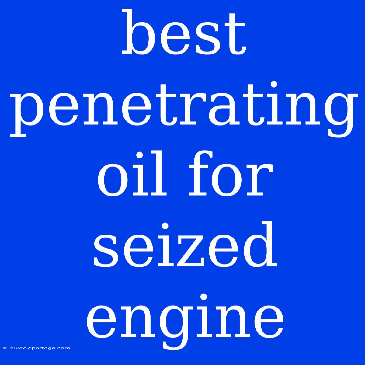 Best Penetrating Oil For Seized Engine