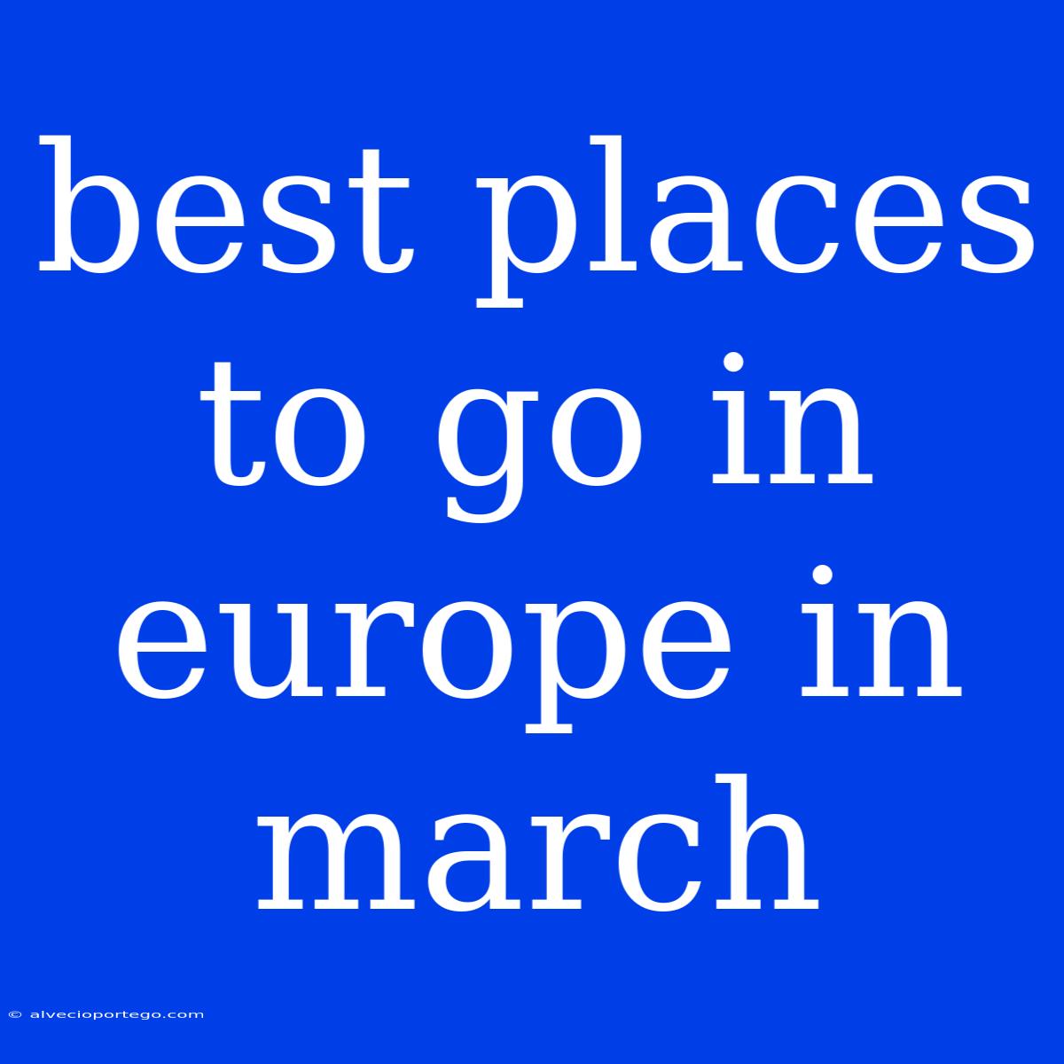 Best Places To Go In Europe In March