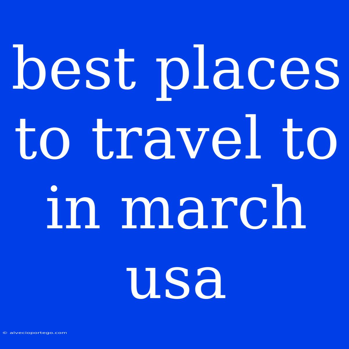 Best Places To Travel To In March Usa