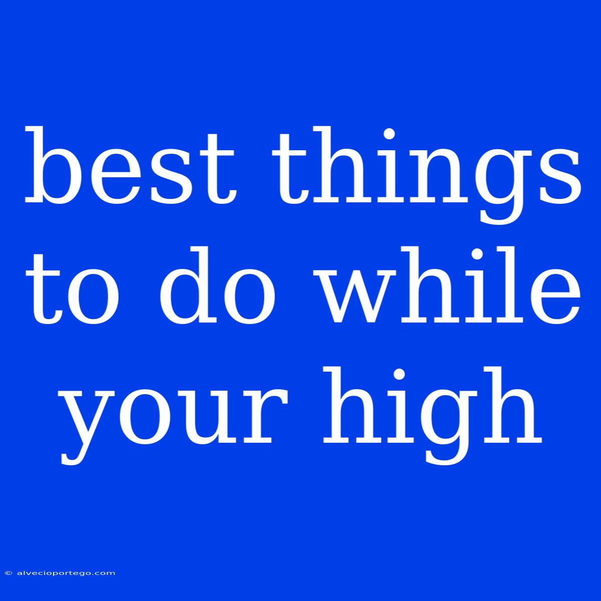 Best Things To Do While Your High