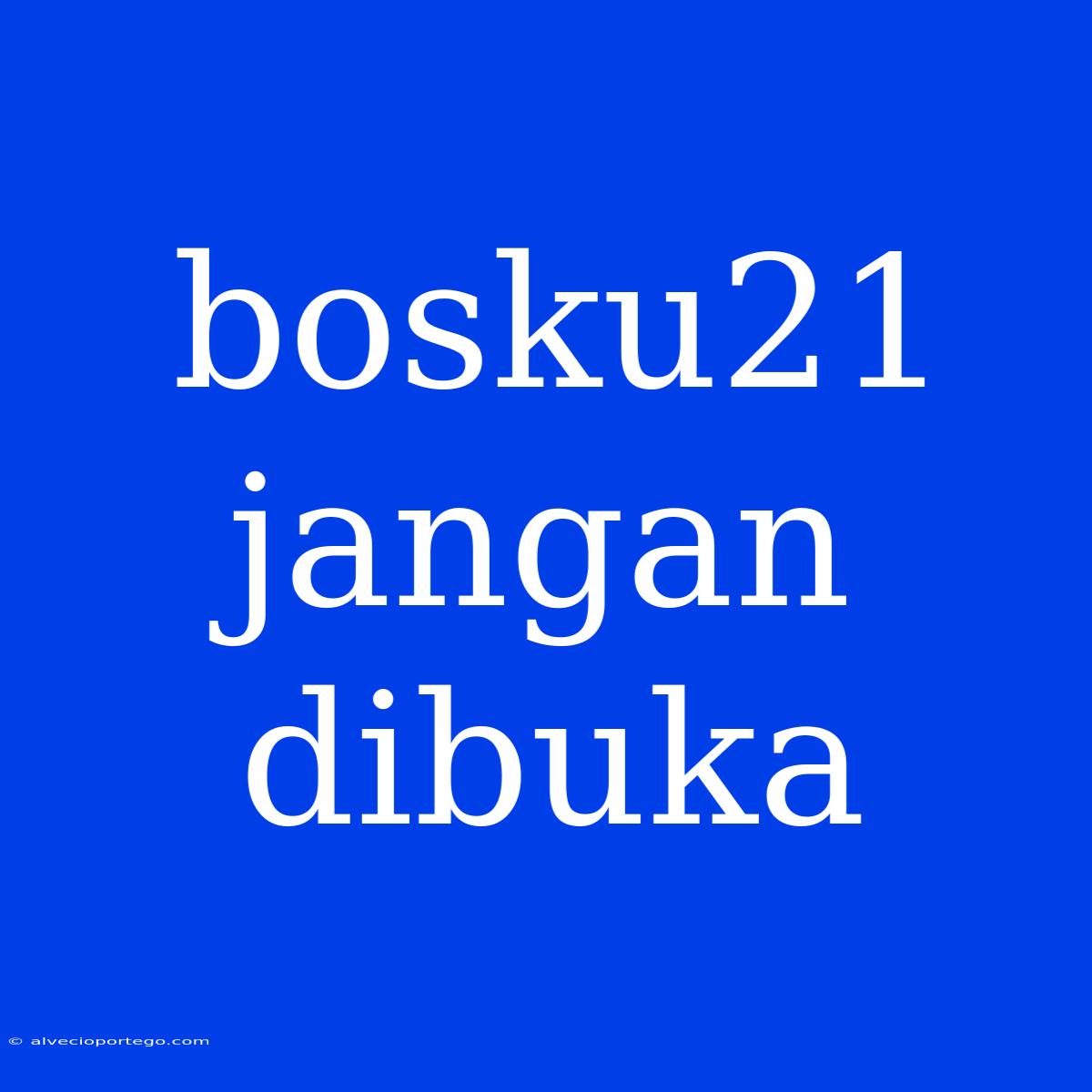 Bosku21 Jangan Dibuka