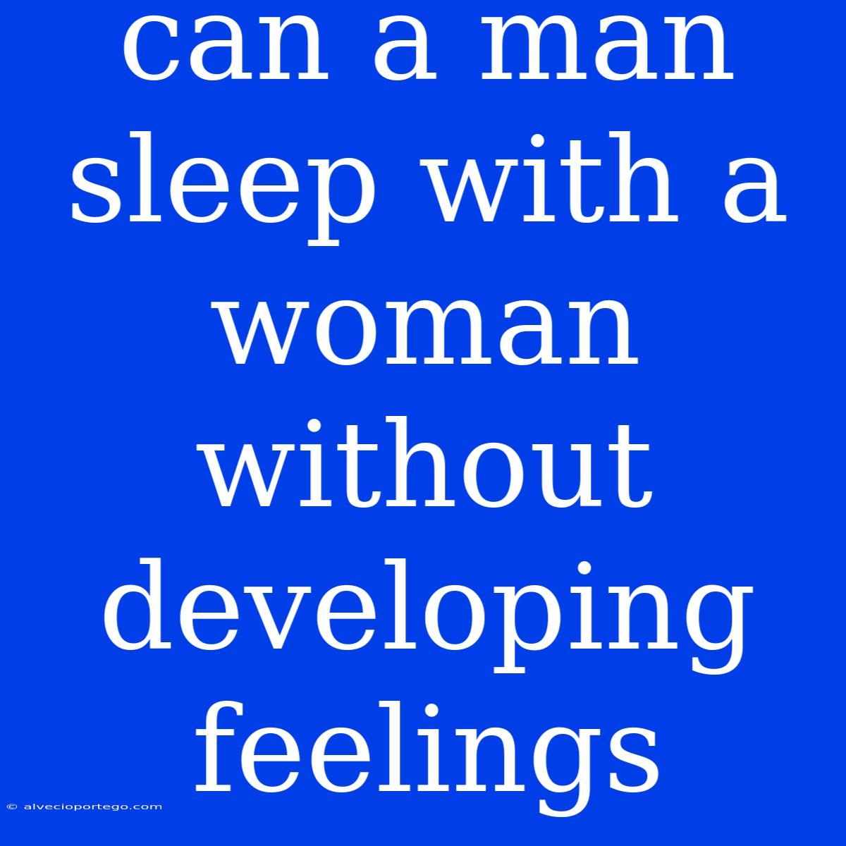 Can A Man Sleep With A Woman Without Developing Feelings