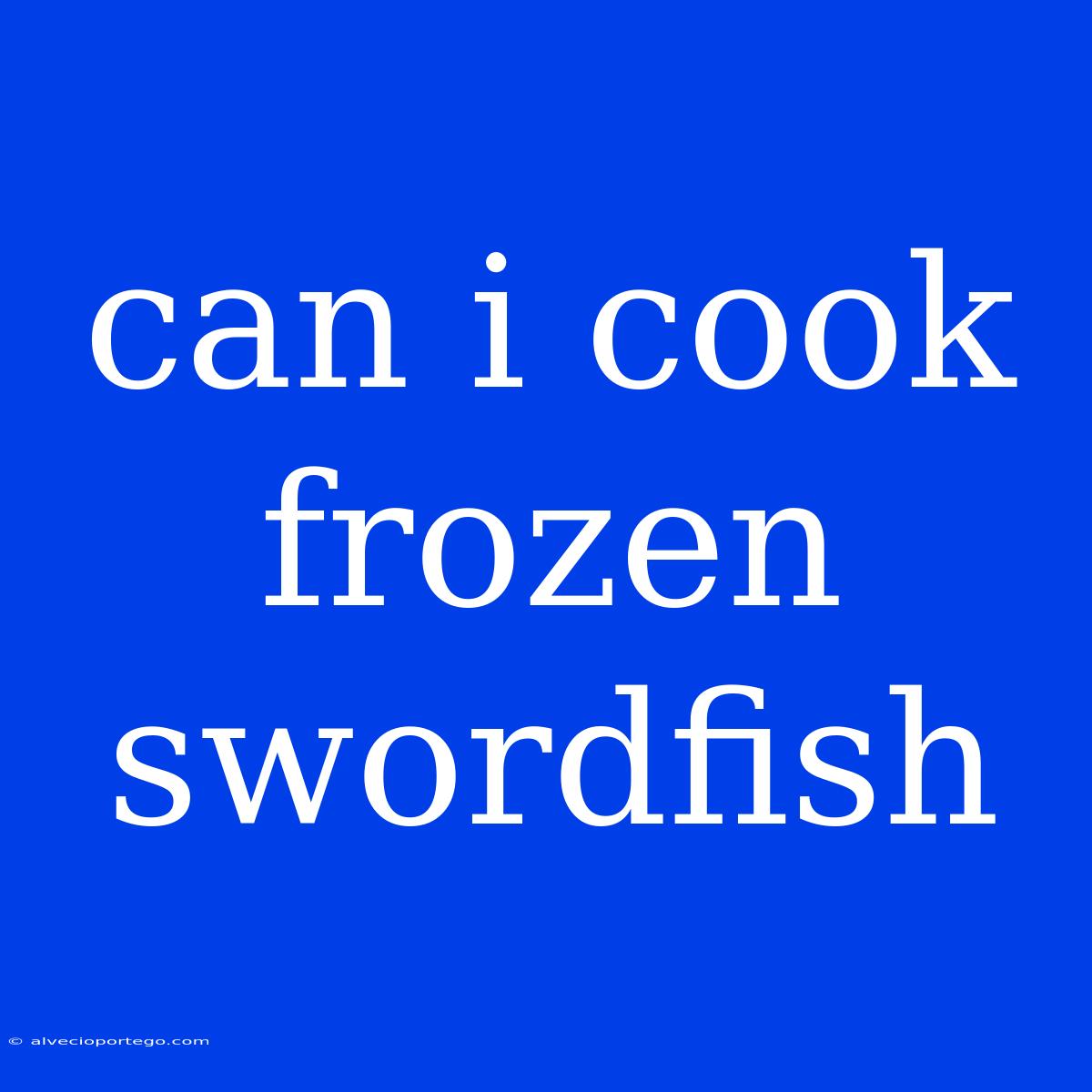 Can I Cook Frozen Swordfish