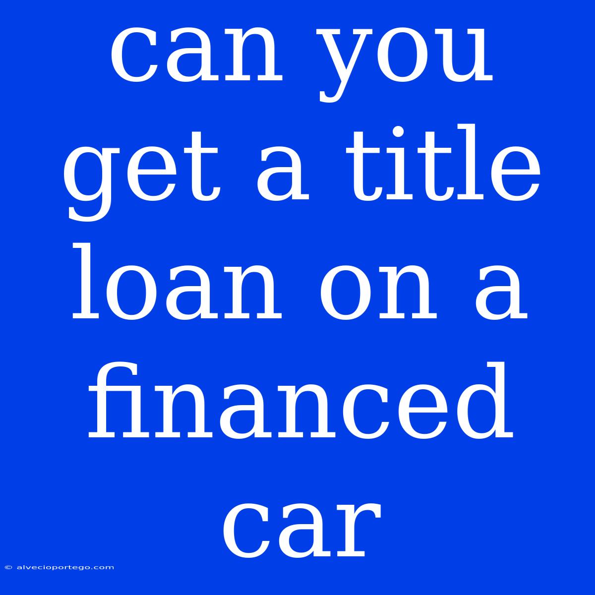 Can You Get A Title Loan On A Financed Car