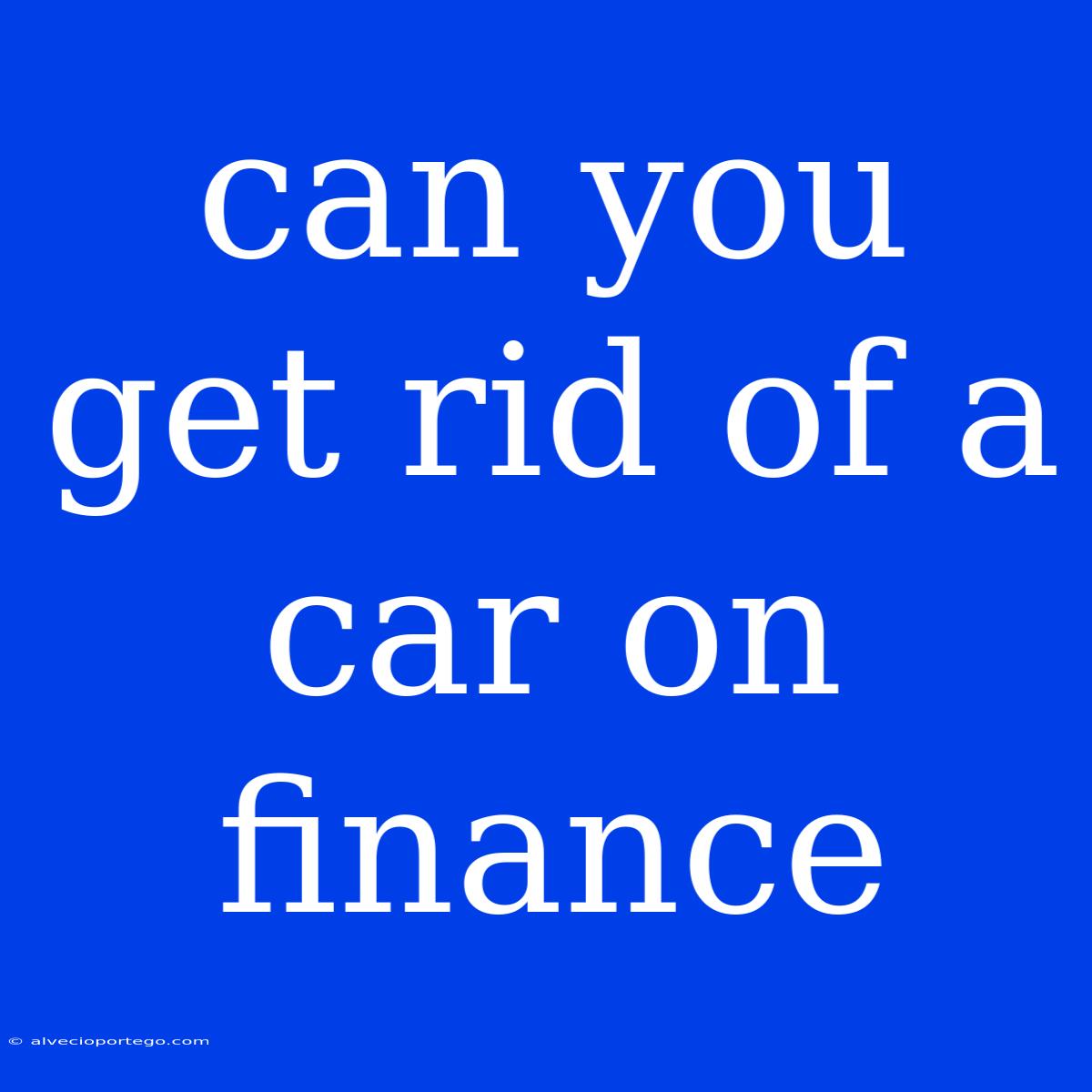 Can You Get Rid Of A Car On Finance