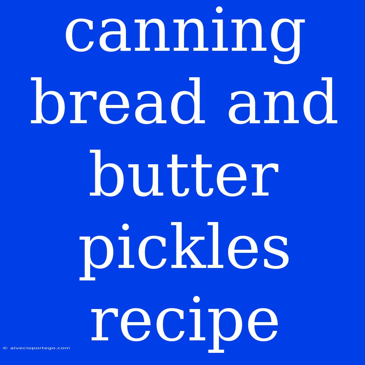 Canning Bread And Butter Pickles Recipe