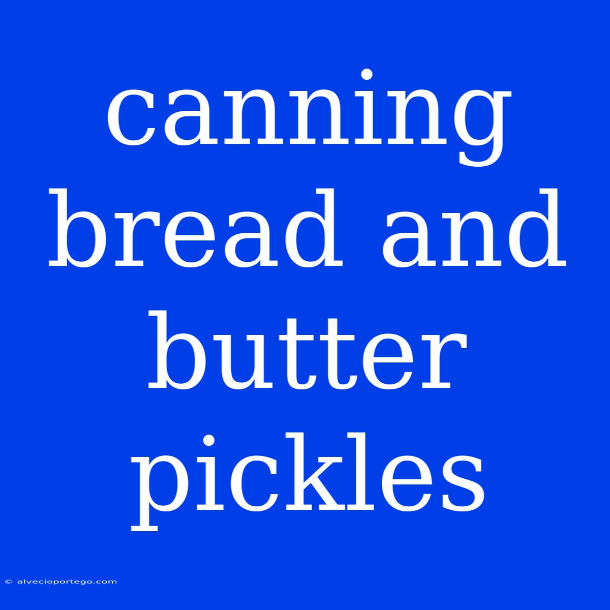 Canning Bread And Butter Pickles