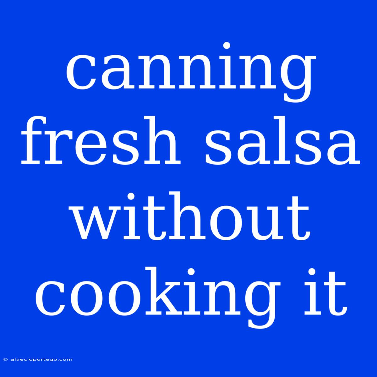 Canning Fresh Salsa Without Cooking It