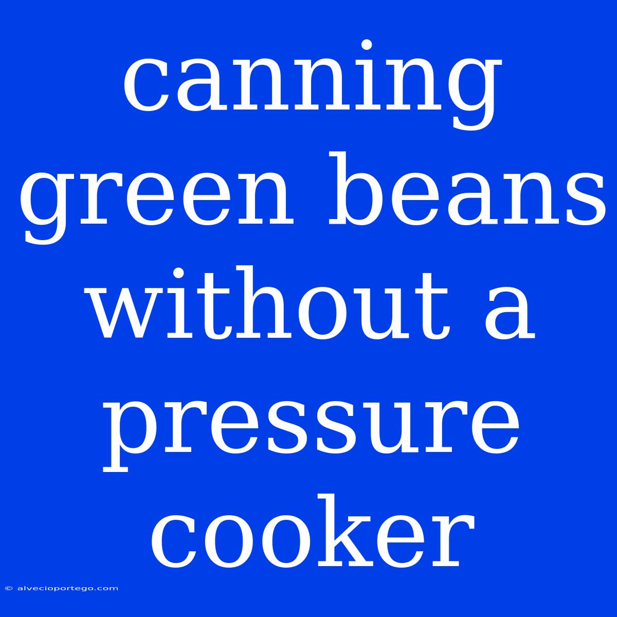 Canning Green Beans Without A Pressure Cooker