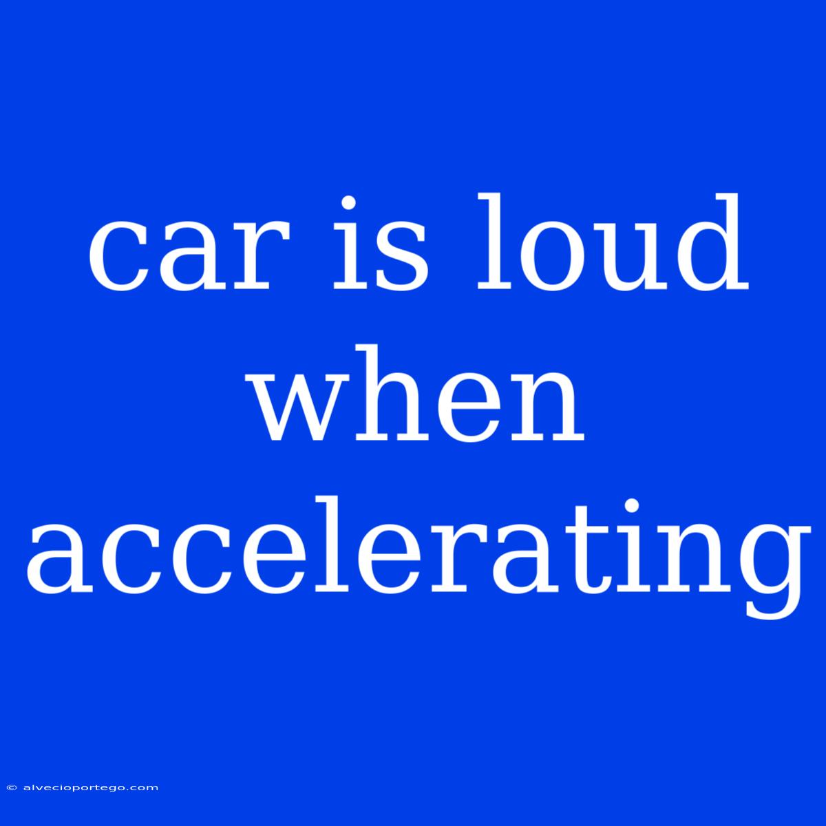 Car Is Loud When Accelerating