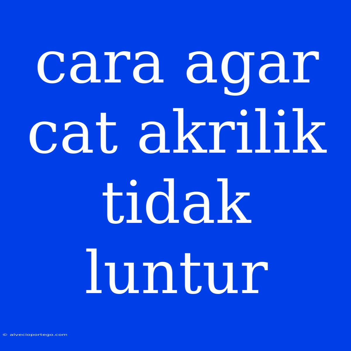 Cara Agar Cat Akrilik Tidak Luntur