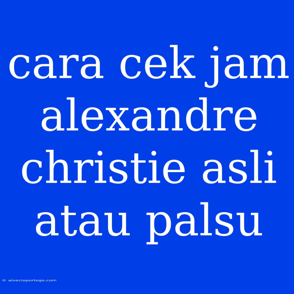 Cara Cek Jam Alexandre Christie Asli Atau Palsu