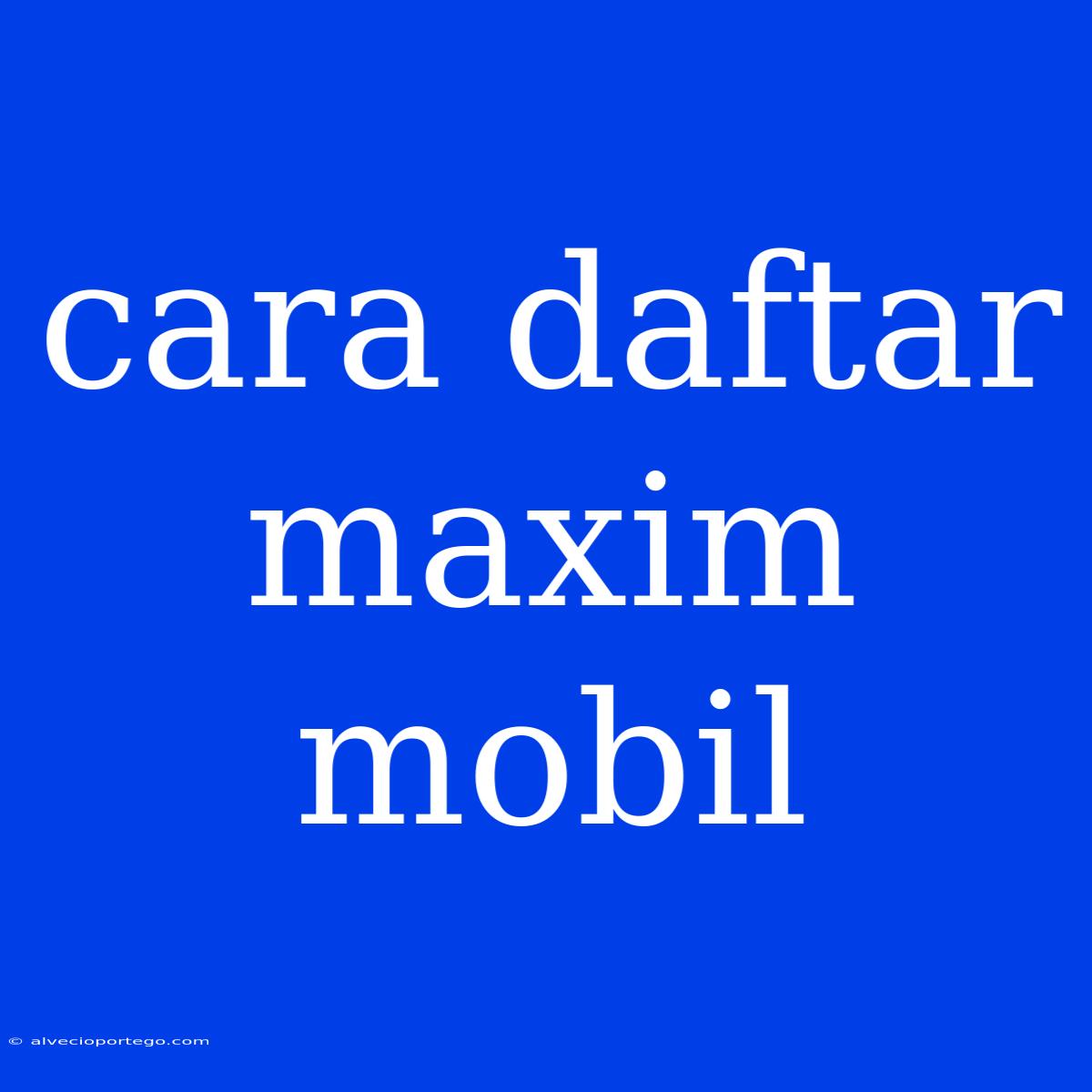 Cara Daftar Maxim Mobil