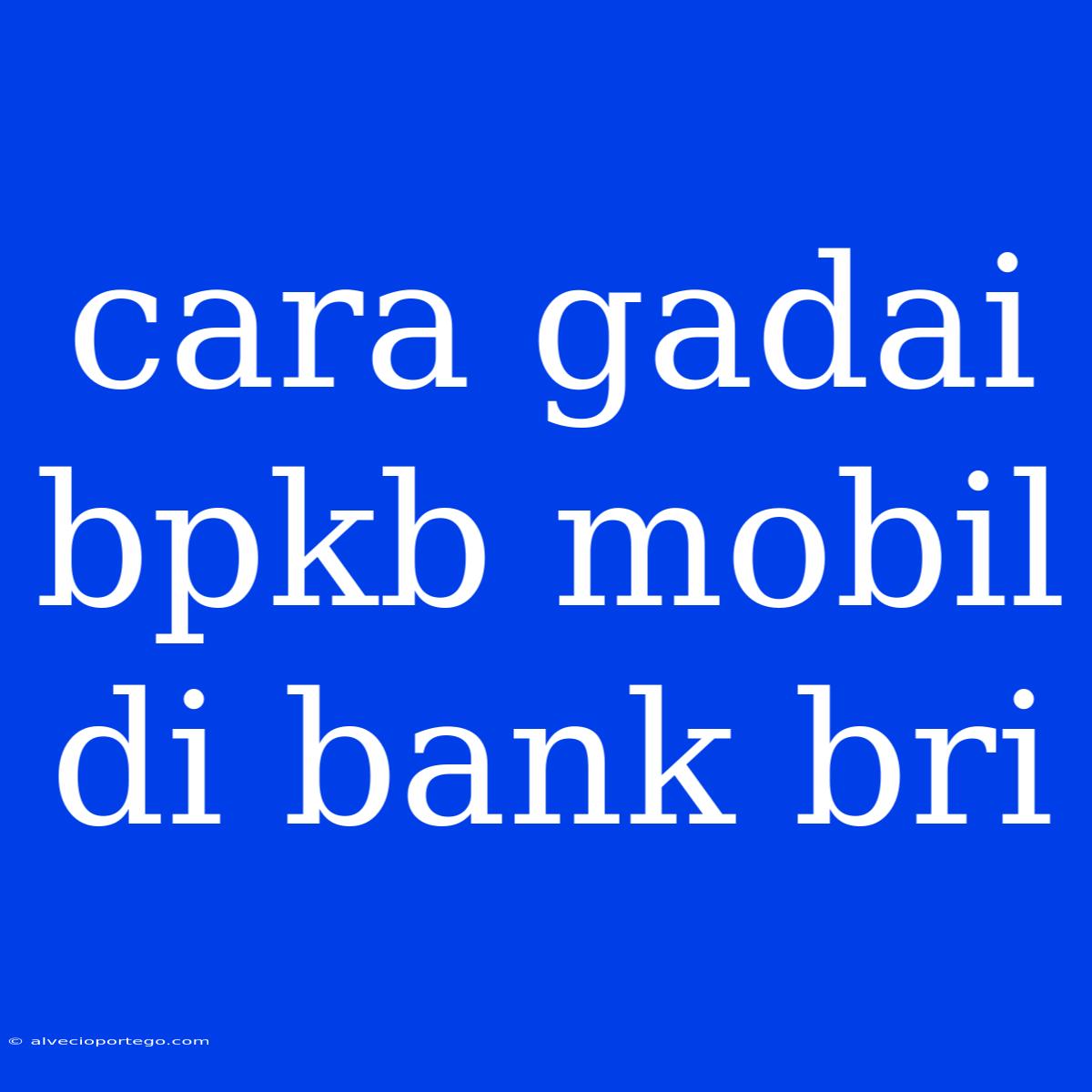 Cara Gadai Bpkb Mobil Di Bank Bri