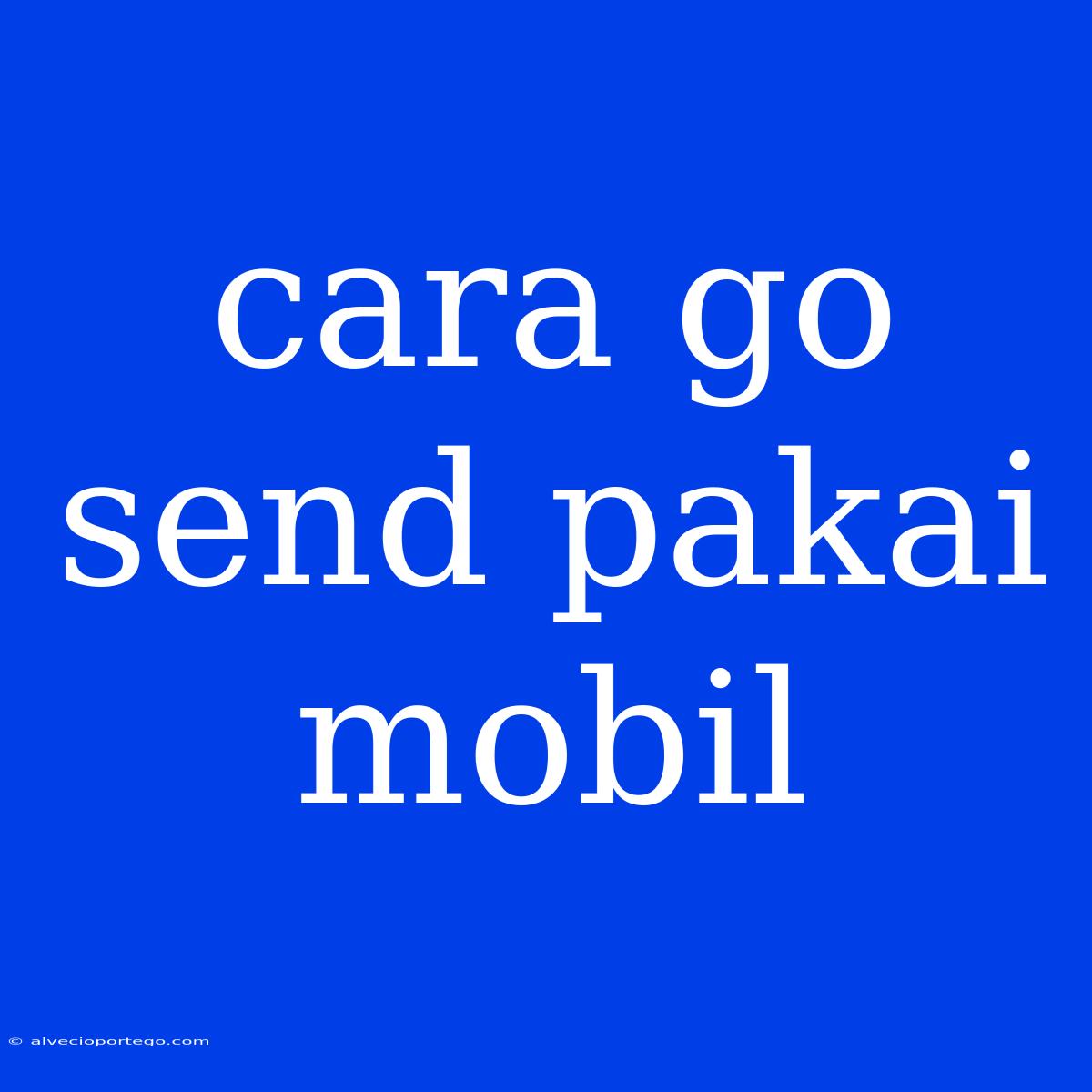 Cara Go Send Pakai Mobil