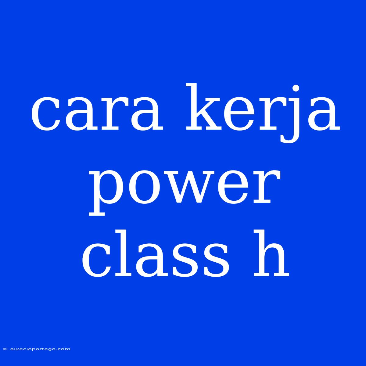 Cara Kerja Power Class H