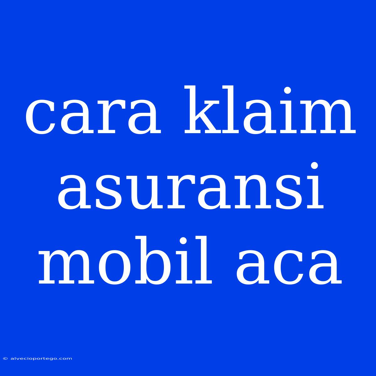 Cara Klaim Asuransi Mobil Aca