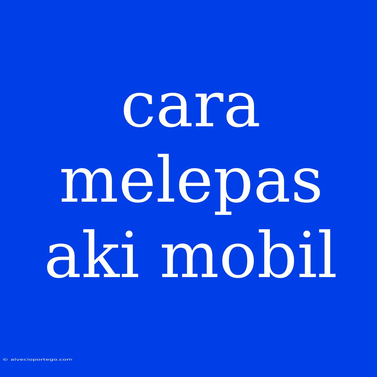 Cara Melepas Aki Mobil