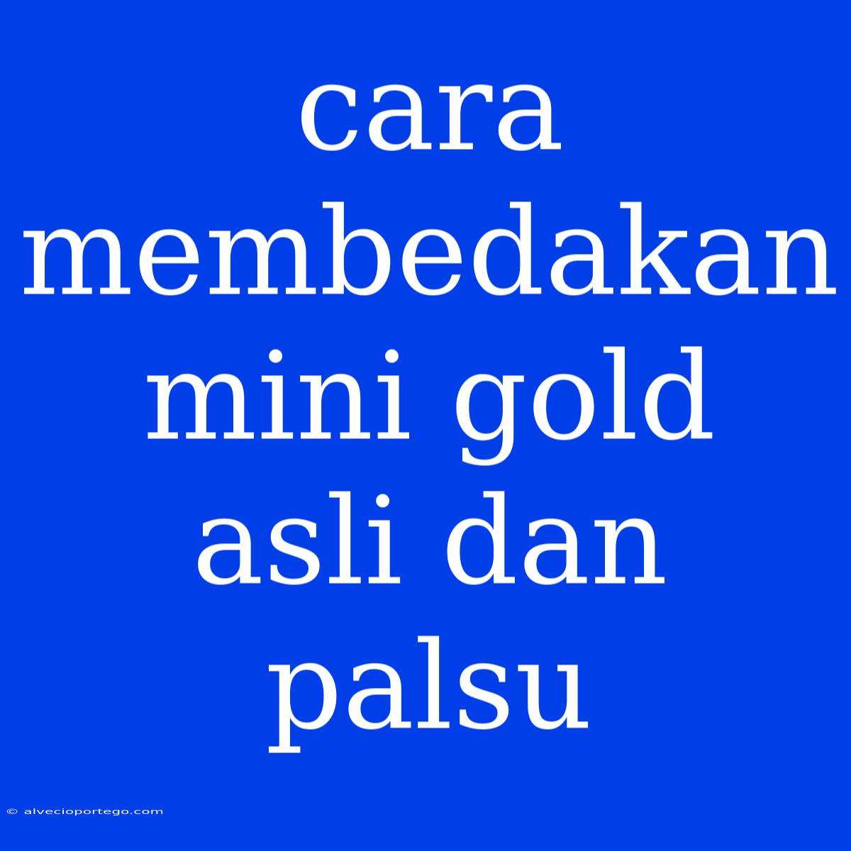 Cara Membedakan Mini Gold Asli Dan Palsu