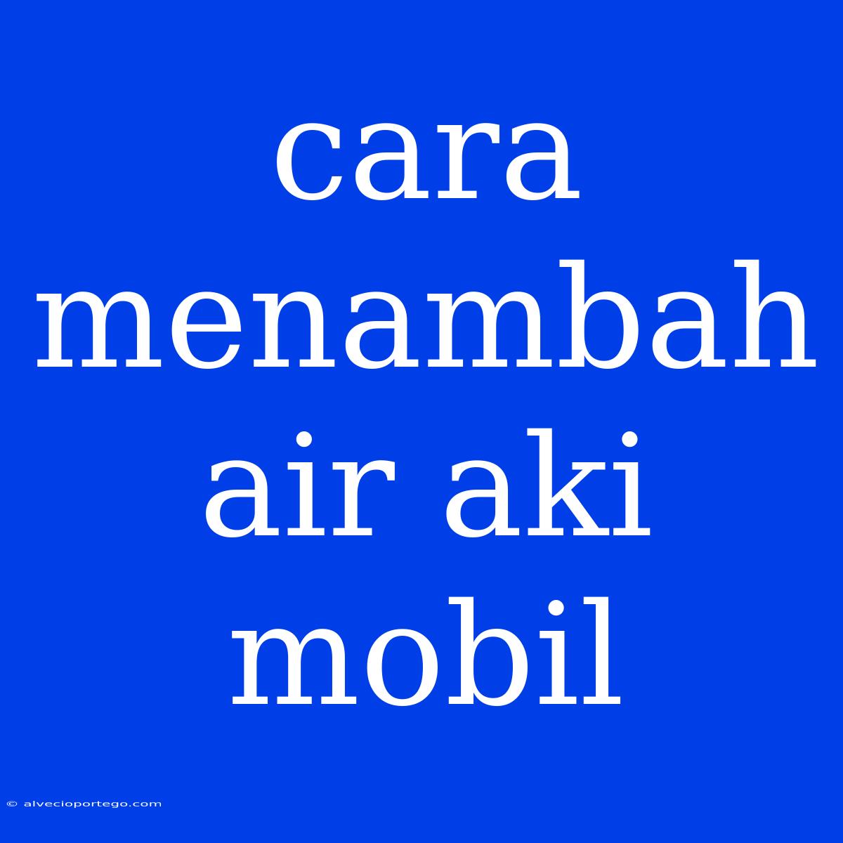 Cara Menambah Air Aki Mobil