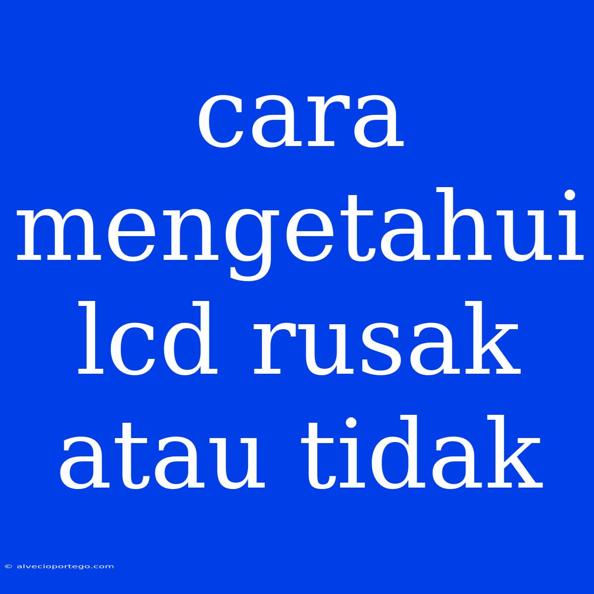 Cara Mengetahui Lcd Rusak Atau Tidak