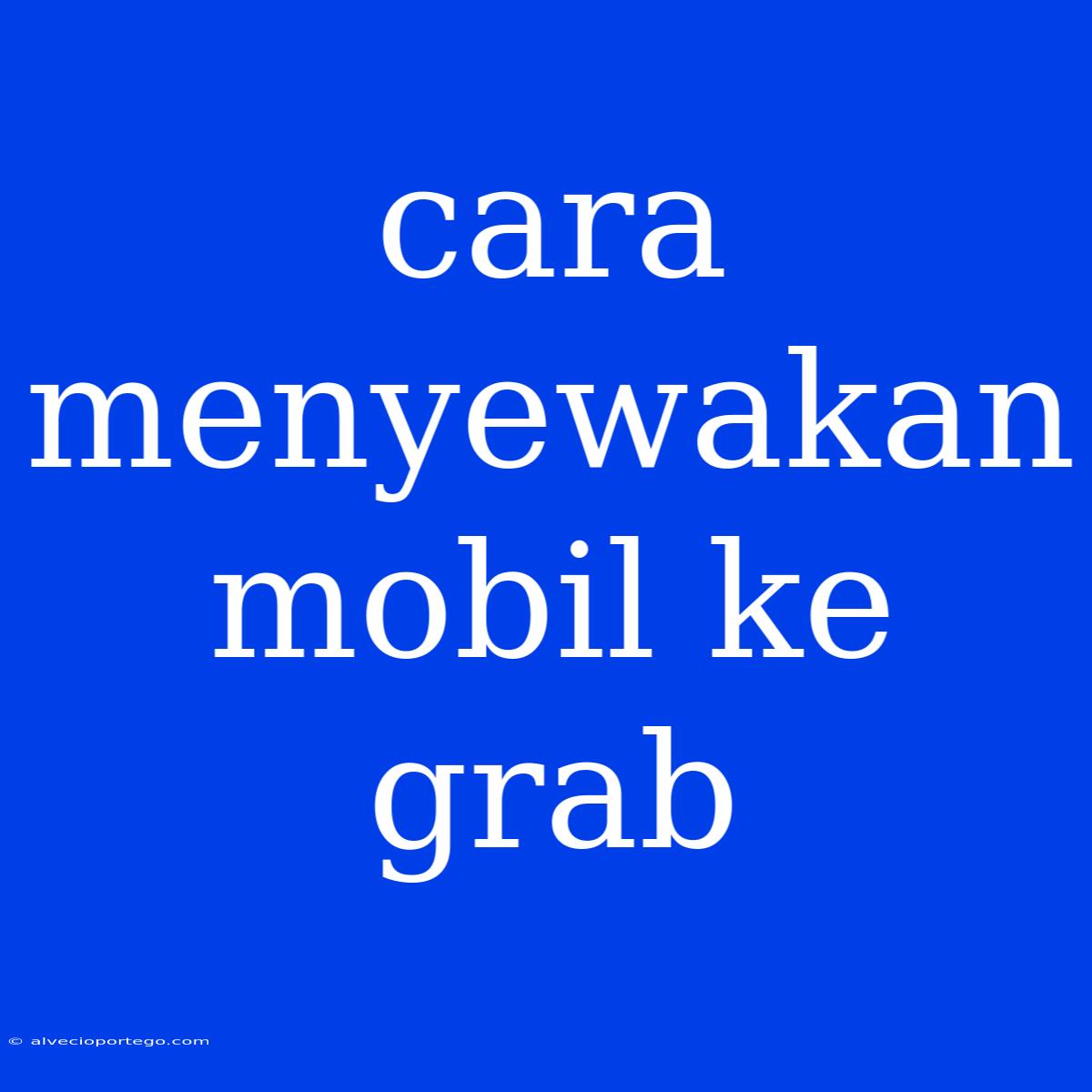 Cara Menyewakan Mobil Ke Grab