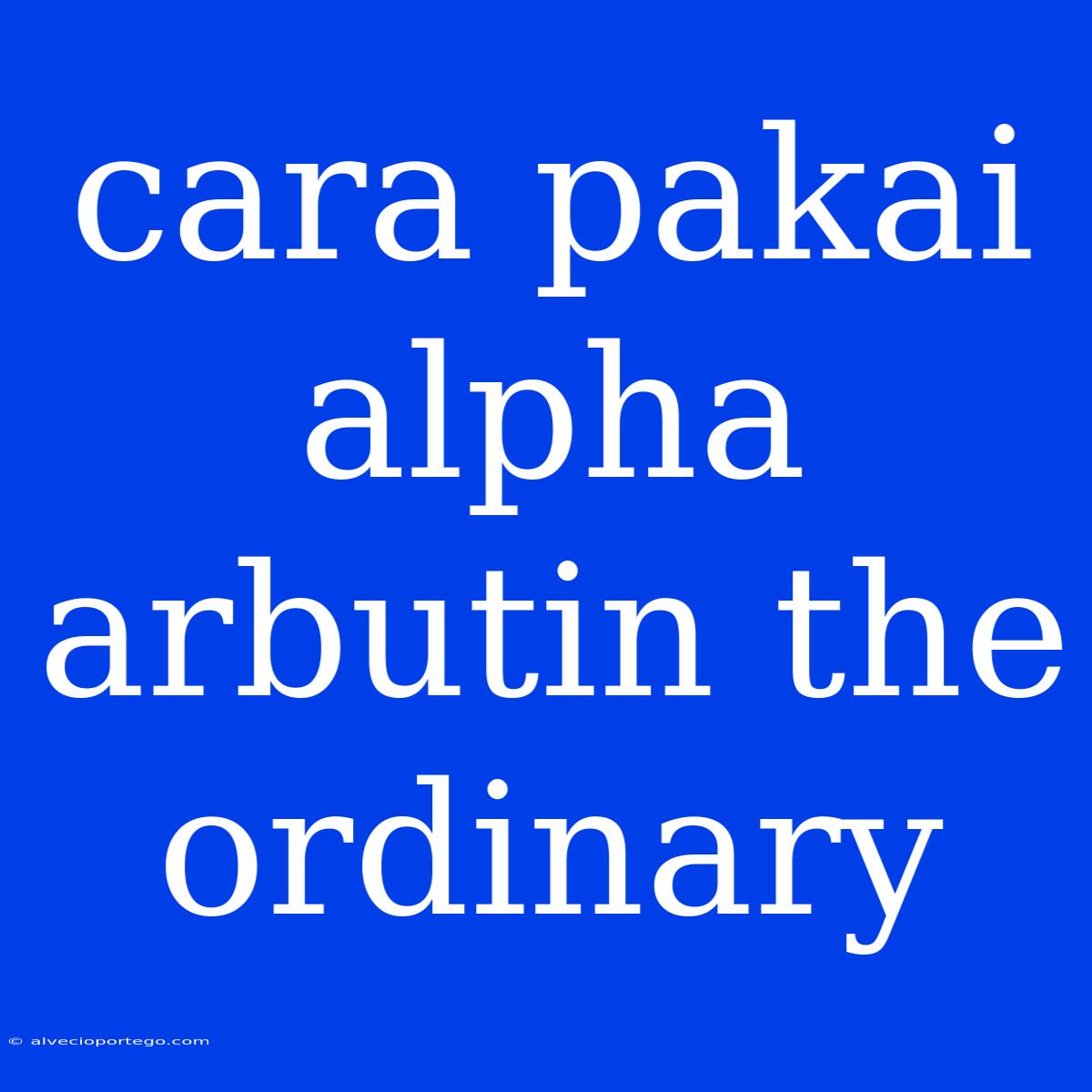 Cara Pakai Alpha Arbutin The Ordinary